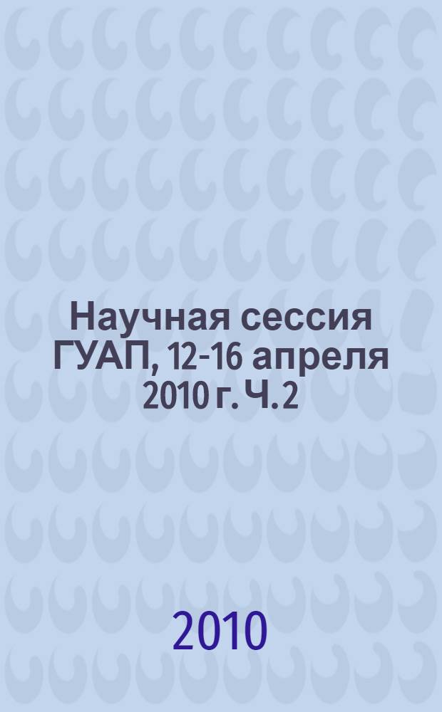 Научная сессия ГУАП, 12-16 апреля 2010 г. Ч. 2 : Технические науки