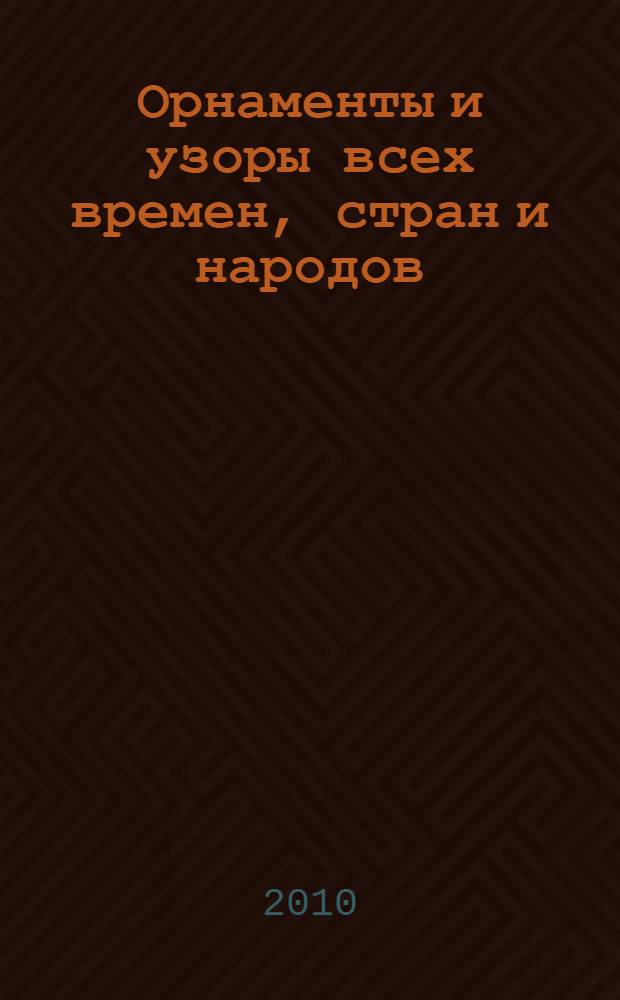 Орнаменты и узоры всех времен, стран и народов : древнерусские и таджикские. Китайские. Готические. Японские. Ренессанс. Рококо. Ар-нуво и многие другие : полный справочник