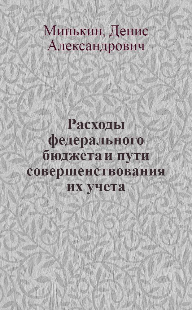 Расходы федерального бюджета и пути совершенствования их учета : автореферат диссертации на соискание ученой степени к. э. н. : специальность 08.00.10 <финансы, денежное обращение и кредит>