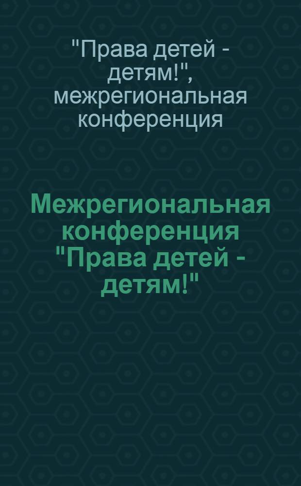 Межрегиональная конференция "Права детей - детям!" : (сборник статей и докладов)