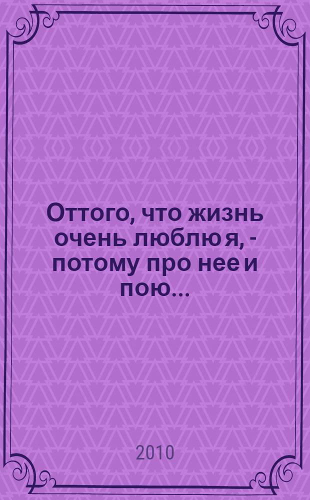 Оттого, что жизнь очень люблю я, - потому про нее и пою... : сборник стихотворений