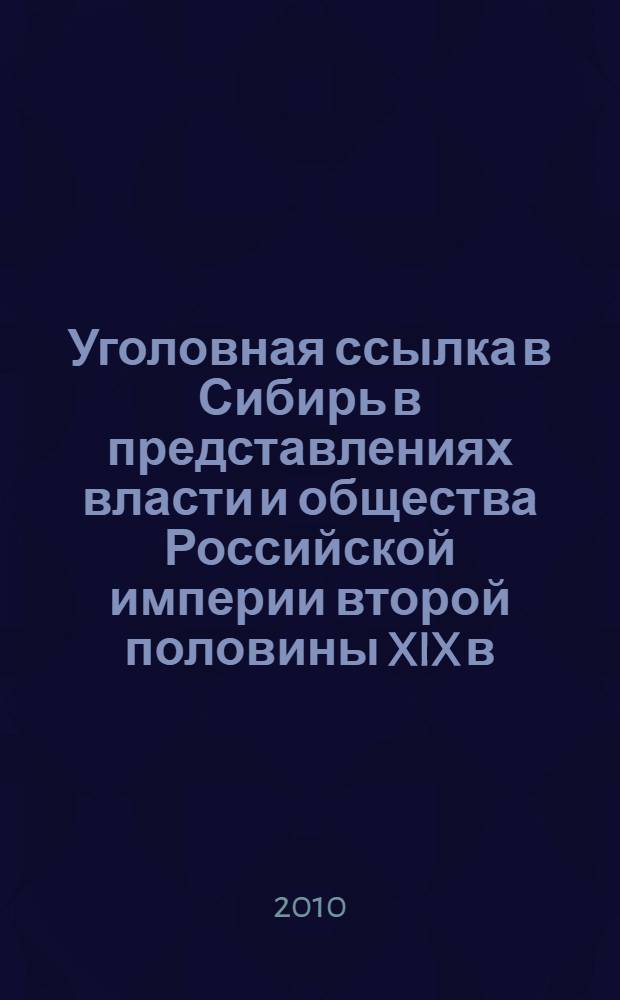 Уголовная ссылка в Сибирь в представлениях власти и общества Российской империи второй половины XIX в. : автореферат диссертации на соискание ученой степени кандидата исторических наук : специальность 07.00.02 <Отечественная история>