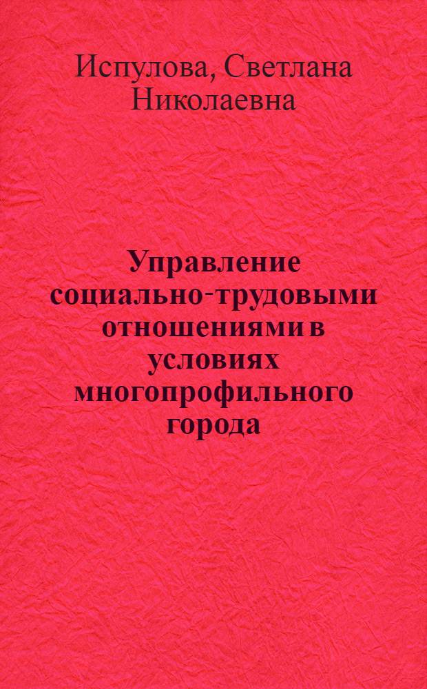 Управление социально-трудовыми отношениями в условиях многопрофильного города : автореферат диссертации на соискание ученой степени доктора социологических наук : специальность 22.00.08 <Социология управления>