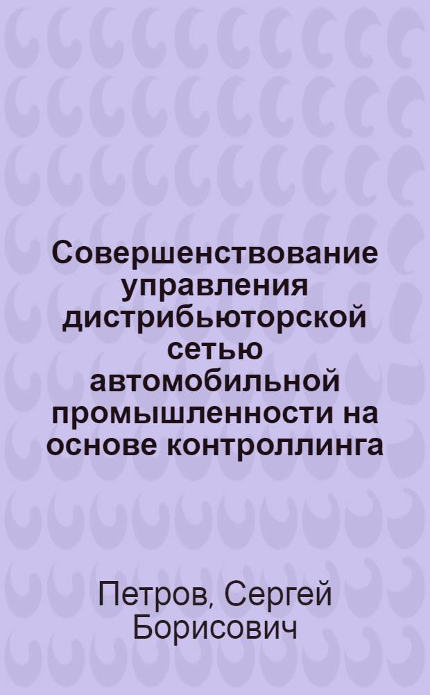 Совершенствование управления дистрибьюторской сетью автомобильной промышленности на основе контроллинга : автореферат диссертации на соискание ученой степени кандидата экономических наук : специальность 08.00.05 <Экономика и управление народным хозяйством по отраслям и сферам деятельности>