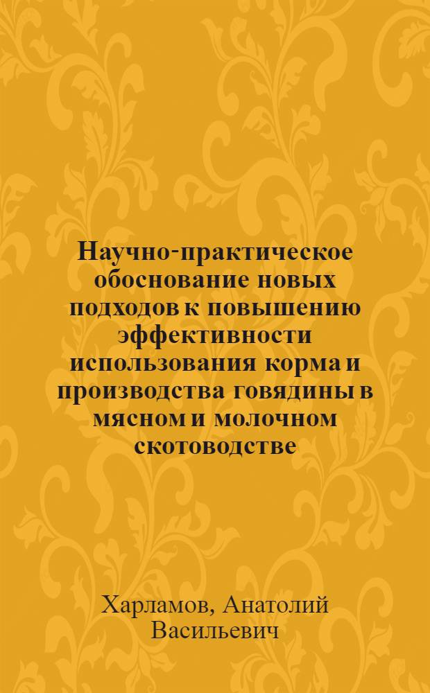 Научно-практическое обоснование новых подходов к повышению эффективности использования корма и производства говядины в мясном и молочном скотоводстве : автореферат диссертации на соискание ученой степени доктора сельскохозяйственных наук : специальность 06.02.08 <Кормопроизводство, кормление сельскохозяйственных животных и технология кормов> : специальность 06.02.10 <Частная зоотехния, технология производства продуктов животноводства>