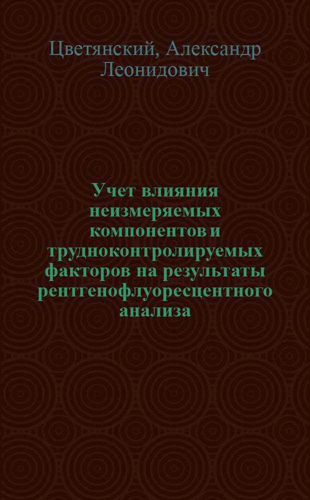 Учет влияния неизмеряемых компонентов и трудноконтролируемых факторов на результаты рентгенофлуоресцентного анализа : автореферат диссертации на соискание ученой степени доктора физико-математических наук : специальность 01.04.07 <Физика конденсированного состояния> : специальность 02.00.02 <Аналитическая химия>