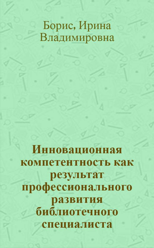 Инновационная компетентность как результат профессионального развития библиотечного специалиста : автореферат диссертации на соискание ученой степени кандидата педагогических наук : специальность 05.25.03 <Библиотековедение, библиографоведение и книговедение>