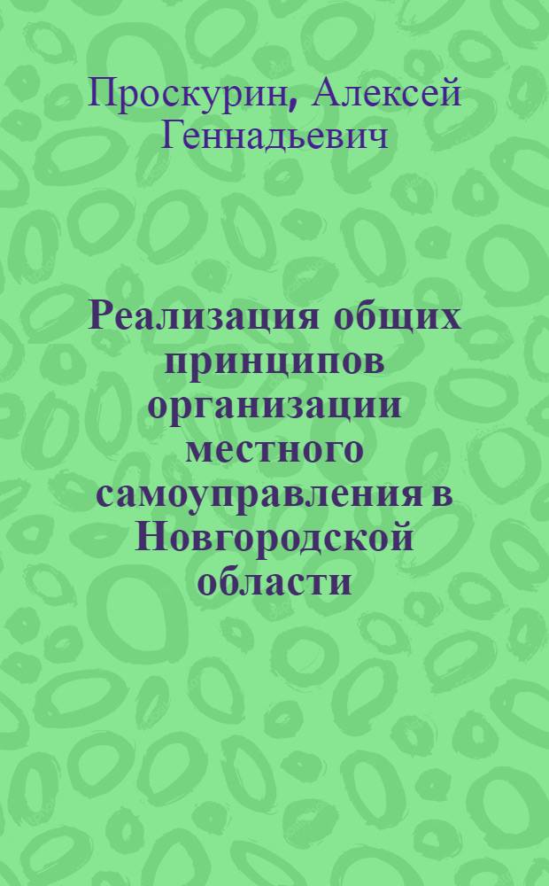 Реализация общих принципов организации местного самоуправления в Новгородской области: особенности правового регулирования и практики : автореферат диссертации на соискание ученой степени кандидата юридических наук : специальность 12.00.02 <Конституционное право; муниципальное право>