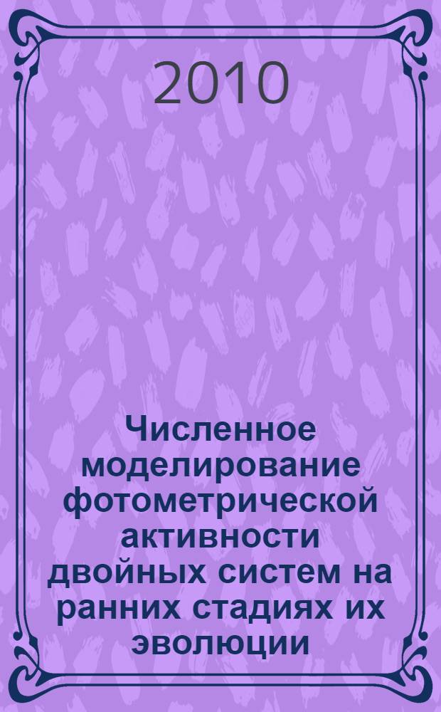 Численное моделирование фотометрической активности двойных систем на ранних стадиях их эволюции : автореферат диссертации на соискание ученой степени кандидата физико-математических наук : специальность 01.03.02 <Астрофизика и звездная астрономия>