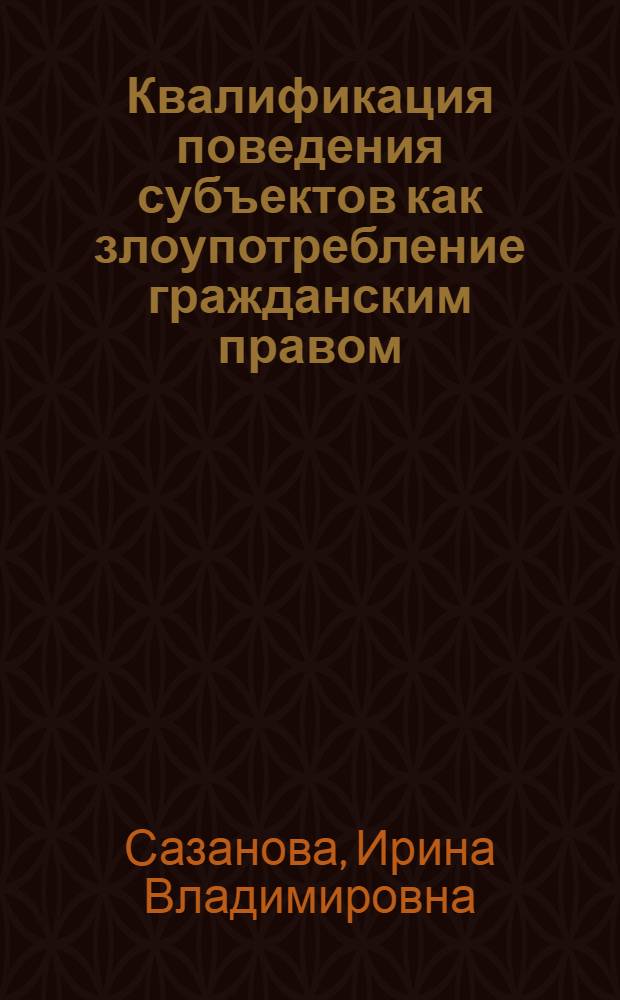 Квалификация поведения субъектов как злоупотребление гражданским правом : автореферат диссертации на соискание ученой степени кандидата юридических наук : специальность 12.00.03 <Гражданское право; предпринимательское право; семейное право; международное частное право>