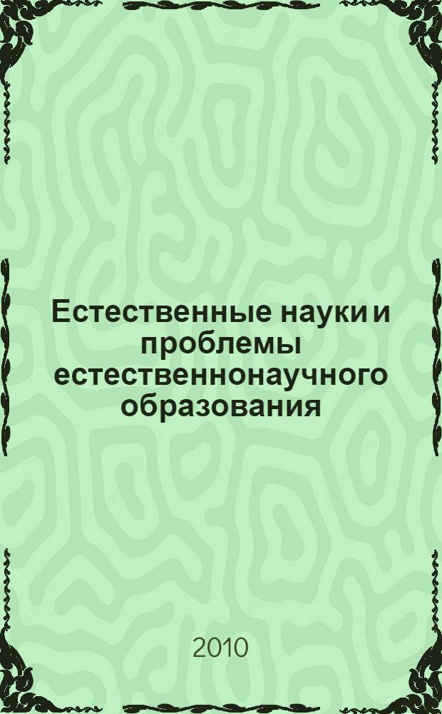 Естественные науки и проблемы естественнонаучного образования : материалы научно-практической конференции, 10 июня 2010 г