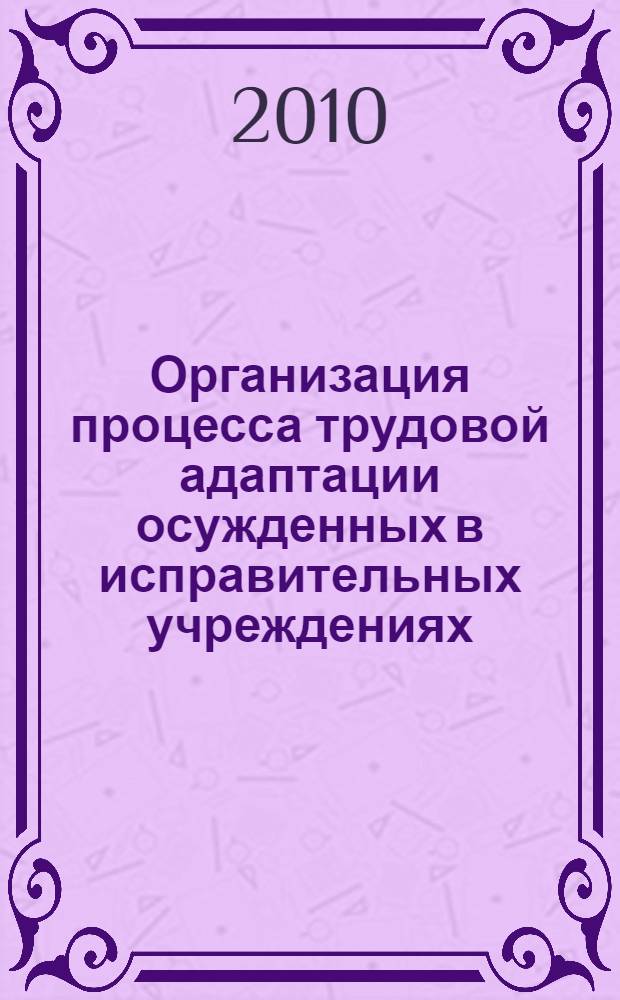 Организация процесса трудовой адаптации осужденных в исправительных учреждениях : методические рекомендации