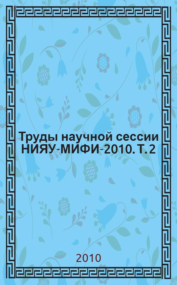 Труды научной сессии НИЯУ-МИФИ-2010. Т. 2 : Физика плазмы и плазменные технологии. Нетрадиционная энергетика. Ускорительная техника и электрофизика. Конструкционные материалы для ядерной энергетики