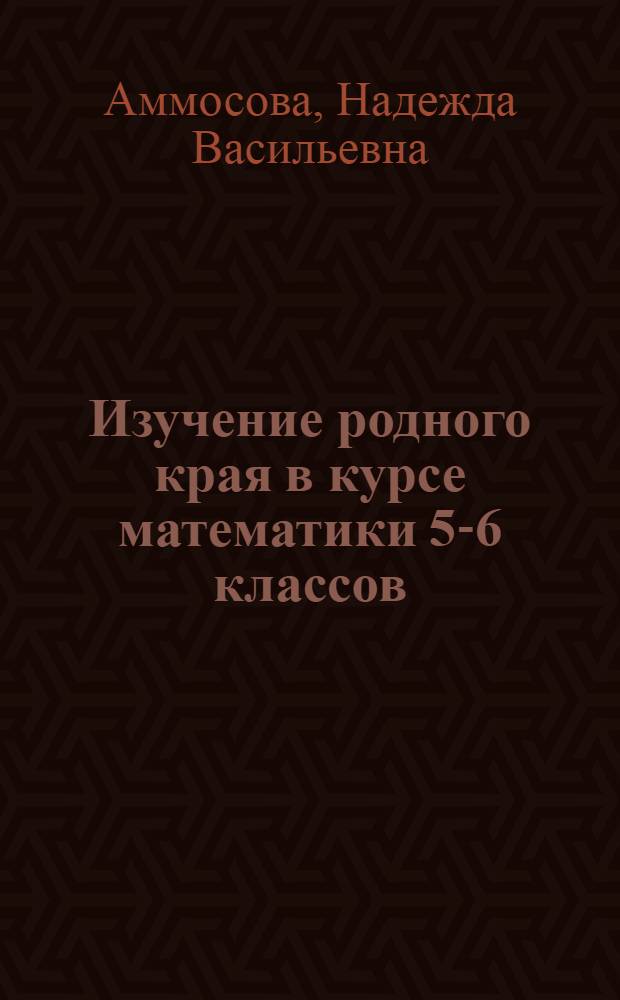 Изучение родного края в курсе математики 5-6 классов : сборник задач по математике на краеведческом материале г. Астрахани и Астраханской области