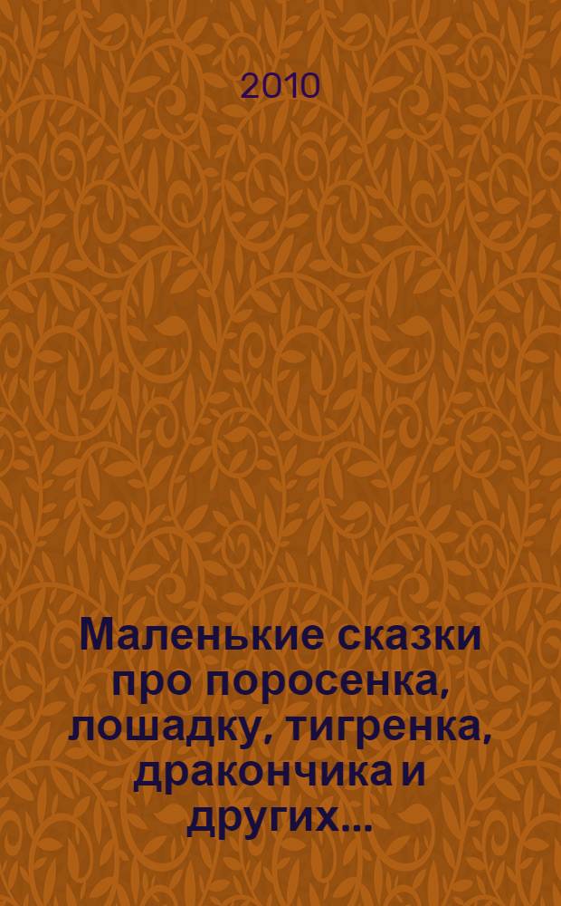 Маленькие сказки про поросенка, лошадку, тигренка, дракончика и других... : для младшего школьного возраста