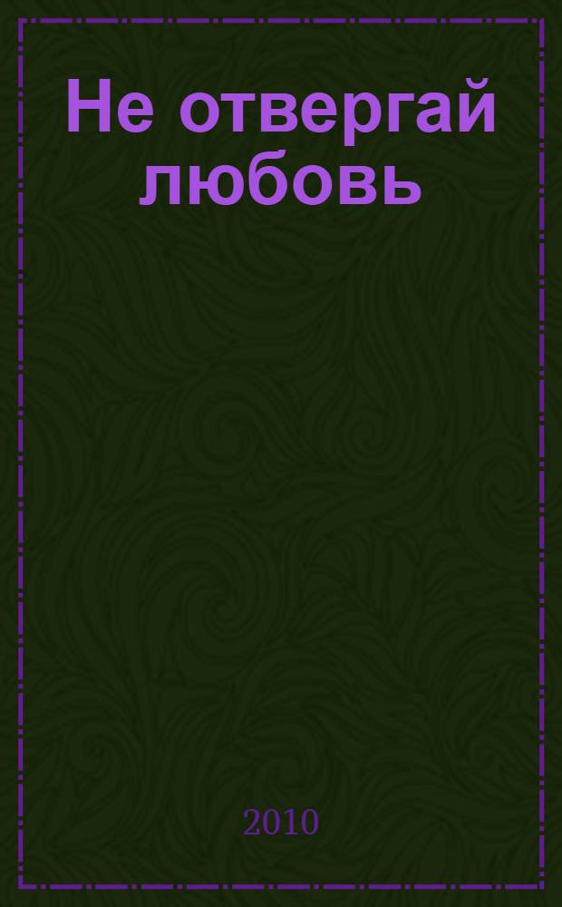 Не отвергай любовь : роман