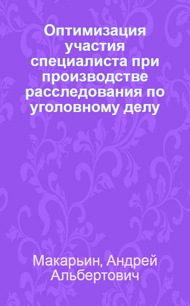 Оптимизация участия специалиста при производстве расследования по уголовному делу : автореферат диссертации на соискание ученой степени к. ю. н. : специальность 12.00.09 <уголовный процесс, криминалистика и суд. экспертиза>