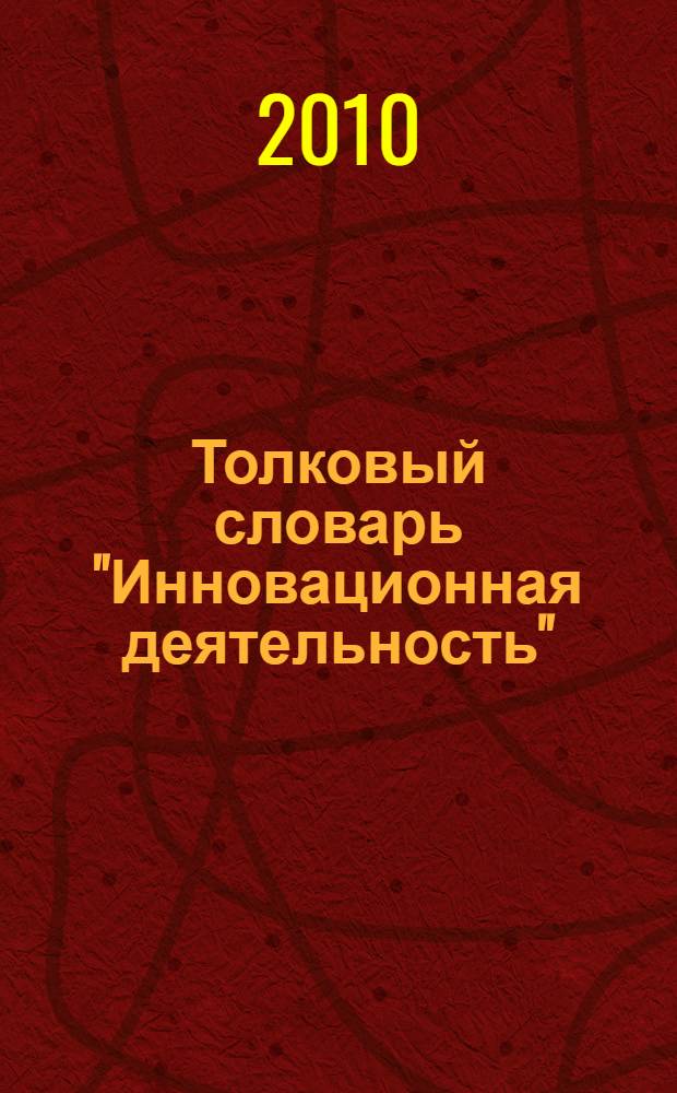 Толковый словарь "Инновационная деятельность" : термины инновационного менеджмента и смежных областей (от А до Я)