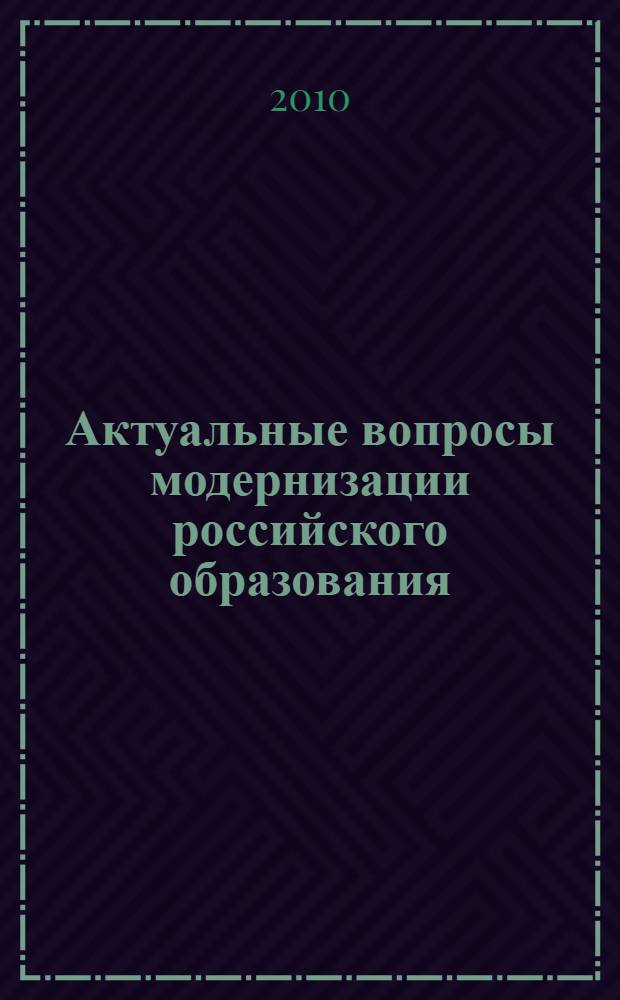 Актуальные вопросы модернизации российского образования : материалы VI Международной научно-практической конференции (30 сентября 2010 года, г. Таганрог) : сборник научных трудов