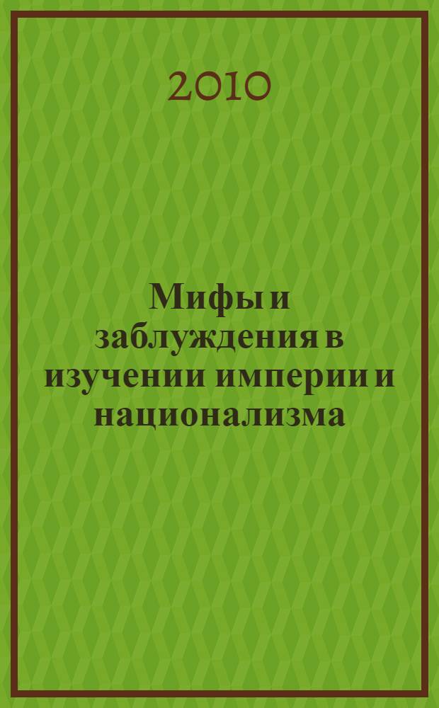Мифы и заблуждения в изучении империи и национализма : сборник статей