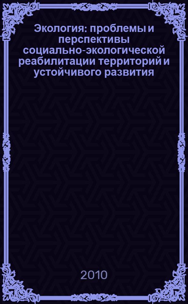 Экология: проблемы и перспективы социально-экологической реабилитации территорий и устойчивого развития : труды третьей Всероссийской научно-практической конференции, 28-29 мая 2010 г