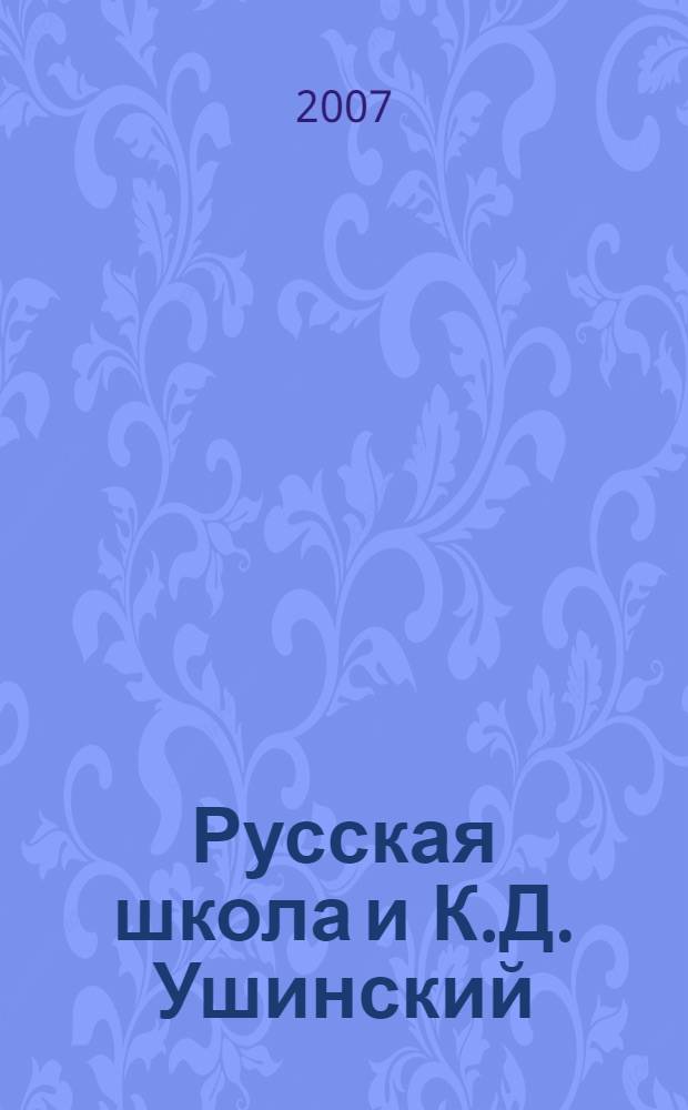 Русская школа и К.Д. Ушинский : беседы о великом педагоге : лекции по спецкурсу
