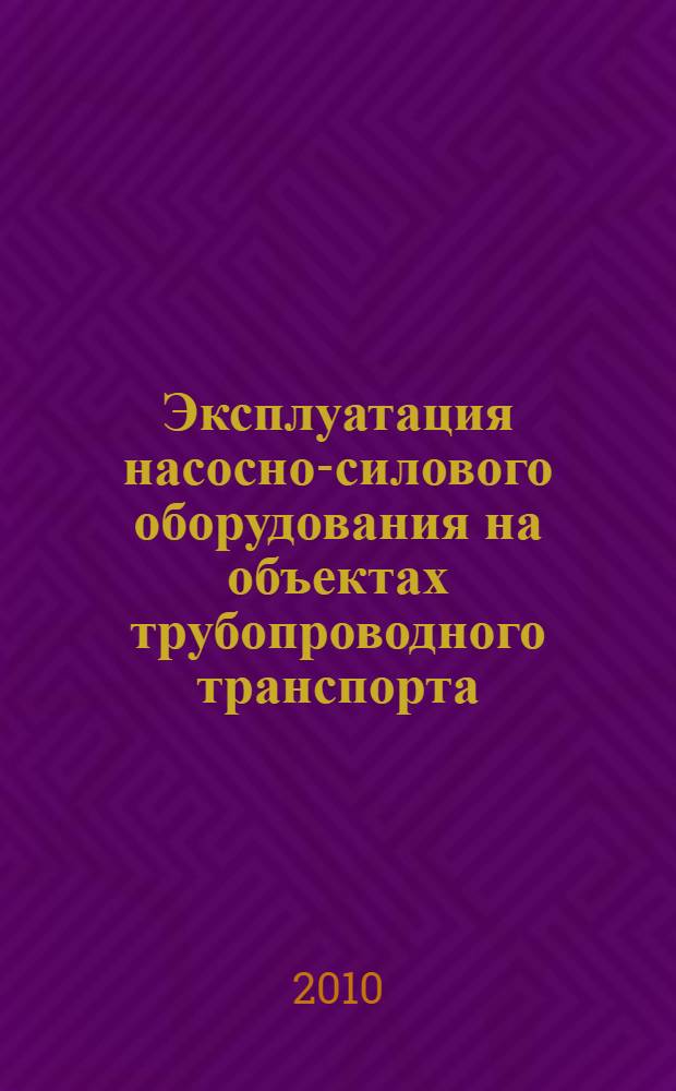 Эксплуатация насосно-силового оборудования на объектах трубопроводного транспорта : учебное пособие для студентов, бакалавров, обучающихся по специальности "Проектирование, сооружение и эксплуатация газонефтепроводов и газонефтехранилищ" направления подготовки дипломированных специалистов "Нефиегазовое дело"