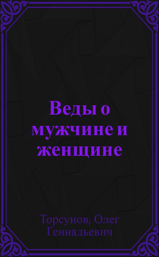 Веды о мужчине и женщине : методика построения правильных отношений