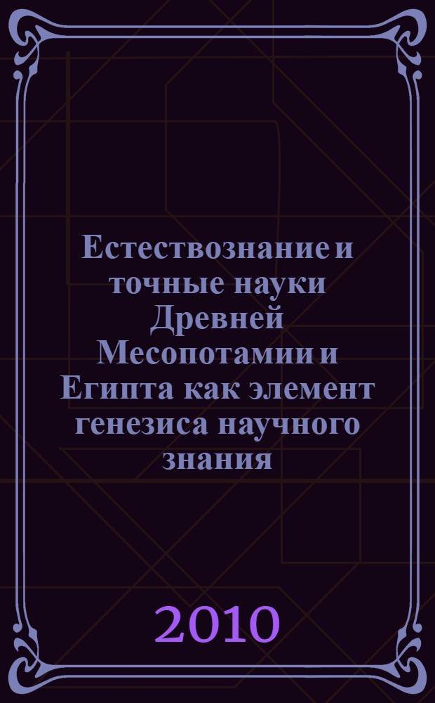 Естествознание и точные науки Древней Месопотамии и Египта как элемент генезиса научного знания : монография