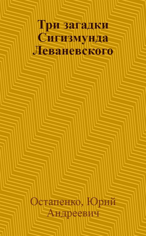 Три загадки Сигизмунда Леваневского : документальная повесть : для старшего школьного возраста