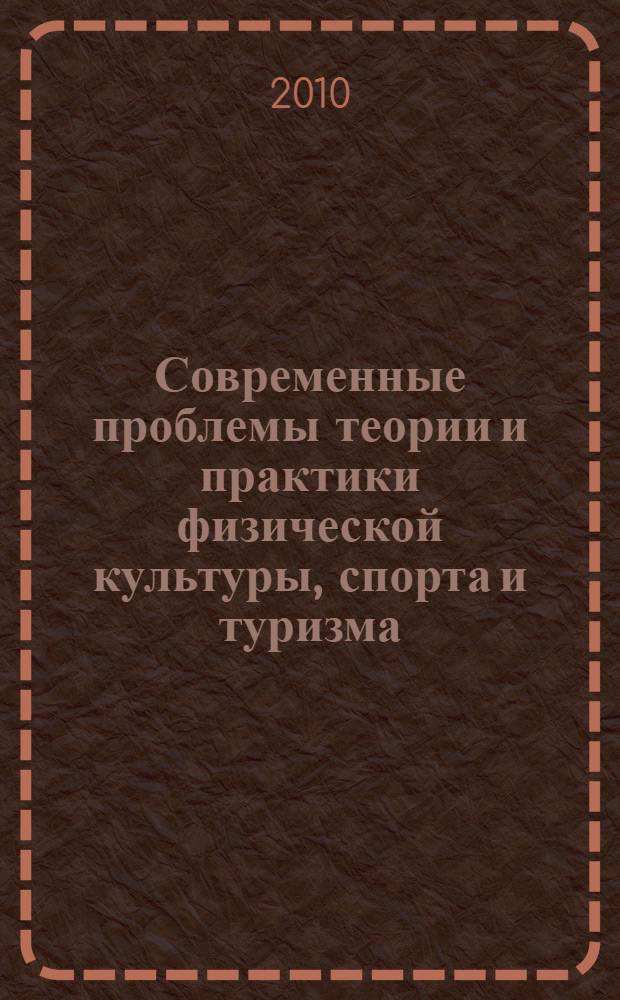 Современные проблемы теории и практики физической культуры, спорта и туризма : международная научно-практическая конференция, 26-27 ноября 2010 года : сборник материалов : в 2 т