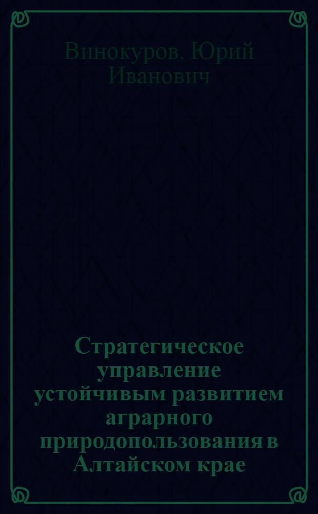 Стратегическое управление устойчивым развитием аграрного природопользования в Алтайском крае : монография