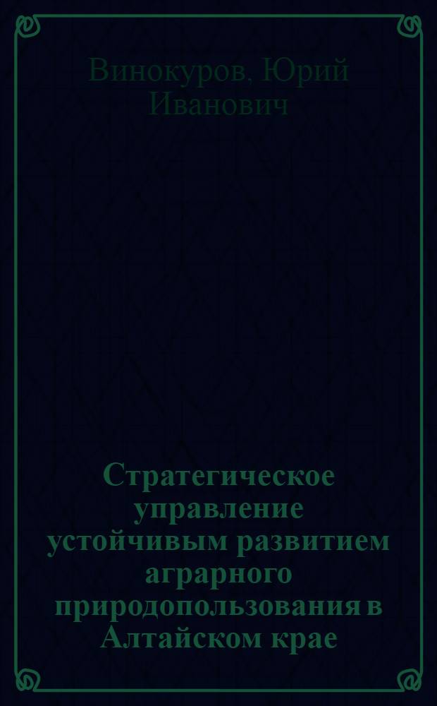 Стратегическое управление устойчивым развитием аграрного природопользования в Алтайском крае : монография