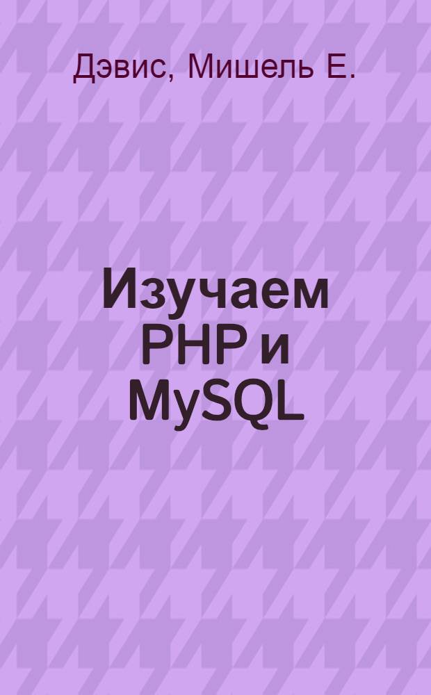 Изучаем PHP и MySQL : пошаговое руководство по созданию динамических веб-сайтов на основе баз данных