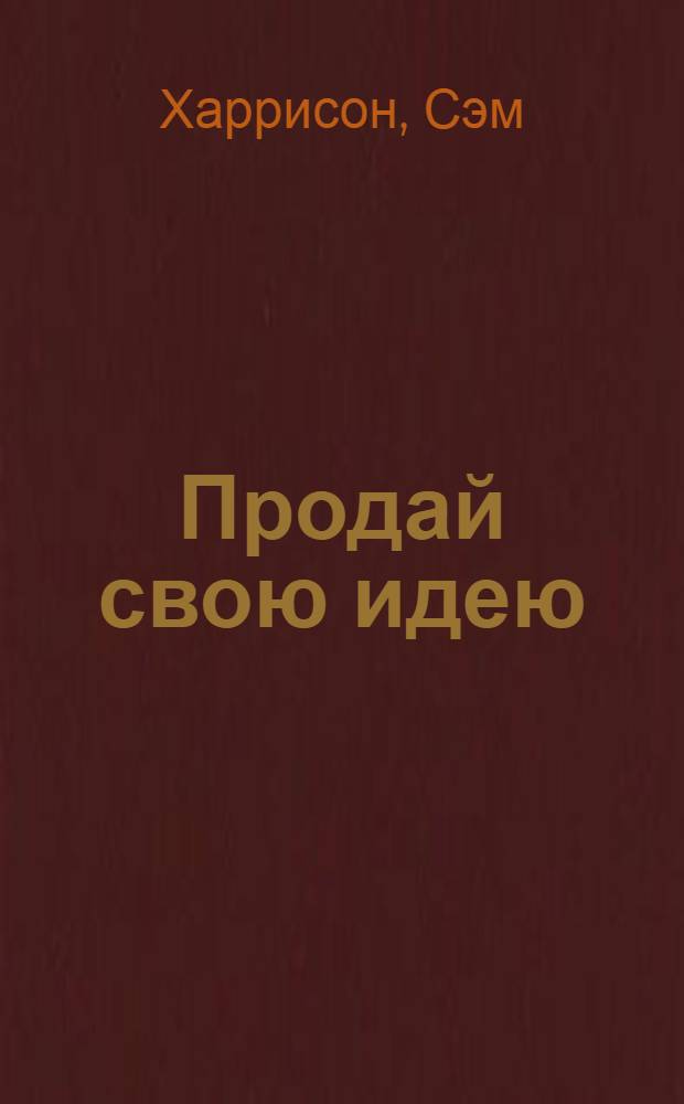 Продай свою идею : как с выгодой преподносить свои креативные идеи боссу, клиентам и другим людям