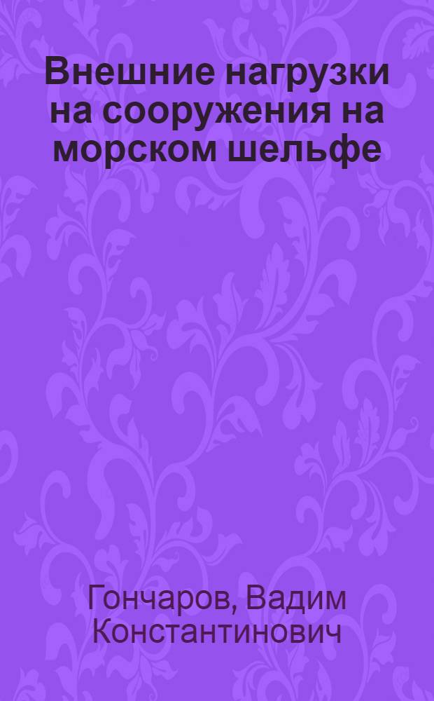 Внешние нагрузки на сооружения на морском шельфе : учебное пособие для курсантов Военно-морского инженерного института и студентов высших учебных заведений, обучающихся по направлениям подготовки дипломированных специалистов 180100 (652900) "Кораблестроение и океанотехника" и направлению подготовки бакалавров 180100 (552600) "Кораблестроение и океанотехника"