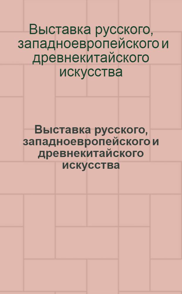 Выставка русского, западноевропейского и древнекитайского искусства : живопись. Графика. Скульптура. Прикладное искусство : из собрания Ю.В., Ю.Ю., В.И. и П.И. Невзоровых : каталог