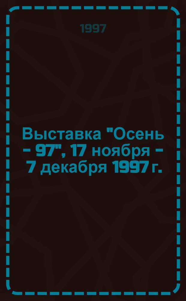 Выставка "Осень - 97", [17 ноября - 7 декабря 1997 г. : каталог