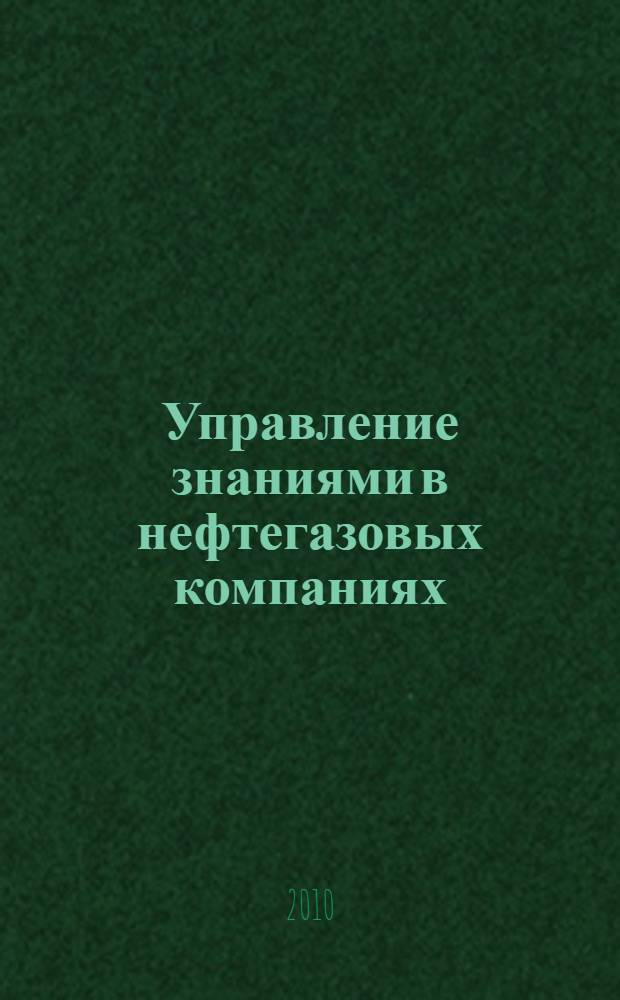 Управление знаниями в нефтегазовых компаниях : учебное пособие для студентов высших учебных заведений, обучающихся по направлению подготовки магистров 130500 "Нефтегазовое дело"
