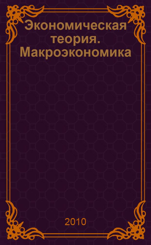 Экономическая теория. Макроэкономика : учебное пособие для студентов, обучающихся по специальностям: 080502.65 Экономика и управление на предприятии (полиграфия); 080109.65 Бухгалтерский учет, анализ и аудит; по направлениям: 080500.62 - Менеджмент; 080100.62 - Экономика