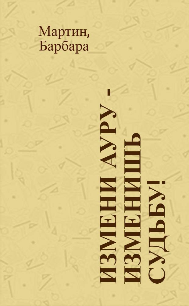 Измени ауру - изменишь судьбу! : проверенные методы для привлечения денежной энергии, любви, лечение самых разных заболеваний