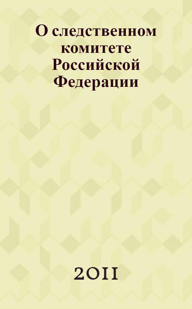 О следственном комитете Российской Федерации : Федеральный закон : принят Государственной Думой 22 декабря 2010 года : одобрен Советом Федерации 24 декабря 2010 года