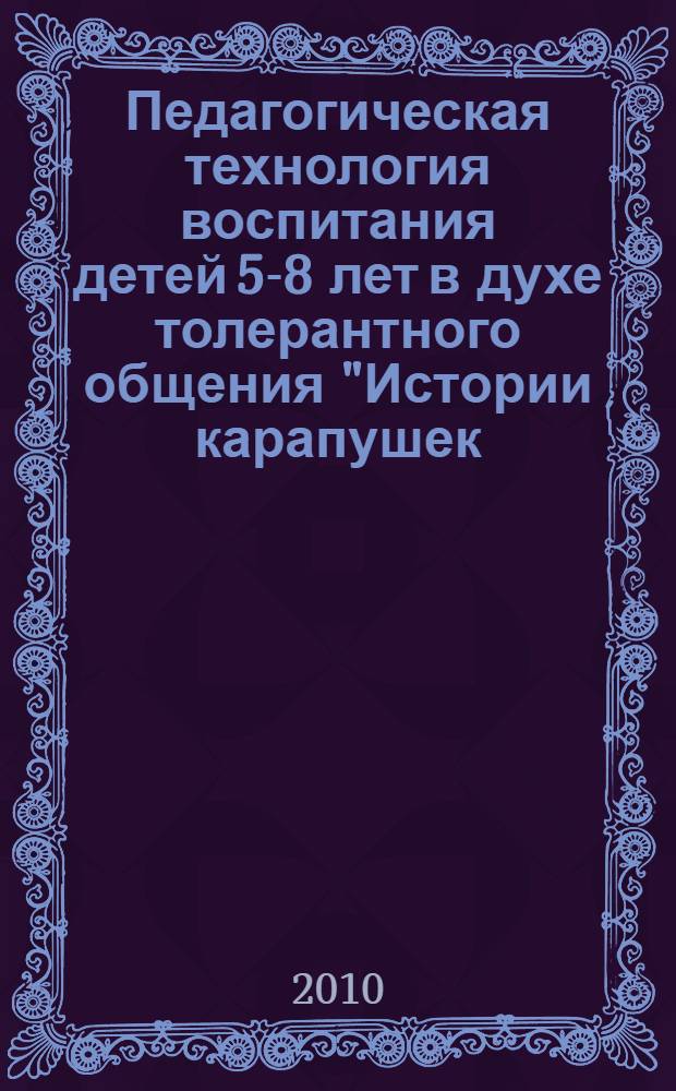 Педагогическая технология воспитания детей 5-8 лет в духе толерантного общения "Истории карапушек: как жить в мире с собой и другими?" : сборник сказочных историй Как карапушки учились понимать друг друга : практикум для детей дошкольного и младшего школьного возраста