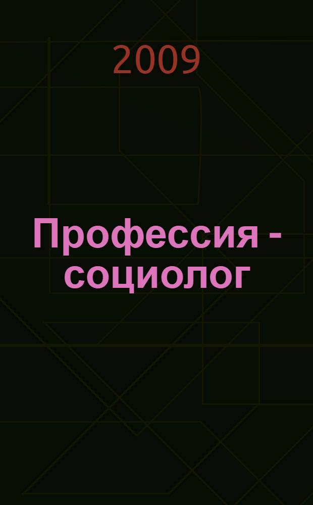 Профессия - социолог : учебное пособие для студентов высших учебных заведений, обучающихся по специальности 040201 - "Социология"
