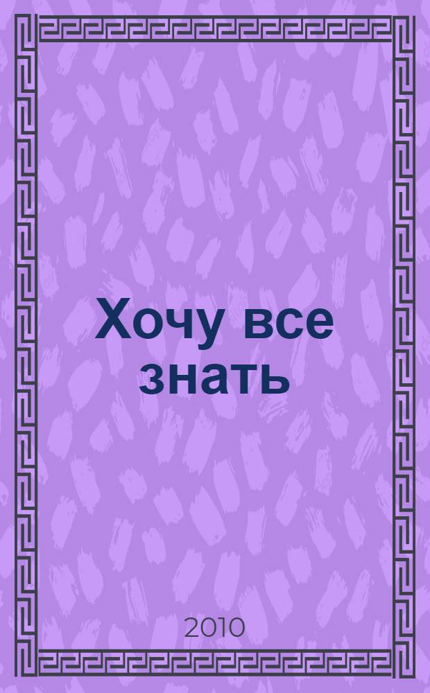 Хочу все знать : большая детская энциклопедия : для среднего и старшего школьного возраста