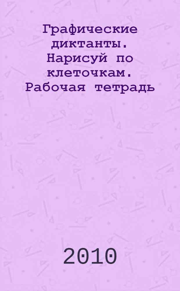 Графические диктанты. Нарисуй по клеточкам. Рабочая тетрадь