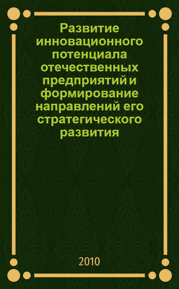 Развитие инновационного потенциала отечественных предприятий и формирование направлений его стратегического развития : VIII Всероссийская научно-практическая конференция, декабрь 2010 г. : сборник статей