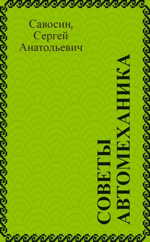 Советы автомеханика : техобслуживание, диагностика, ремонт : подробные схемы основных элементов автомобиля, основные принципы технического обслуживания, возможные опасности при ремонте, советы по выбору подходящего масла, подробный перечень неисправностей, пошаговые инструкции по устранению неполадок, иллюстрации неисправных деталей и механизмов