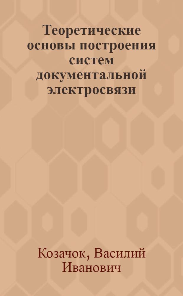 Теоретические основы построения систем документальной электросвязи : учебное пособие для студентов высших учебных заведений, обучающихся по специальностям 210401 - "Физика и техника оптической связи", 210404 - "Многоканальные и телекоммуникационные системы", 210406 - "Сети связи и системы коммутации" направления подготовки дипломированных специалистов 210400 - Телекоммуникации"