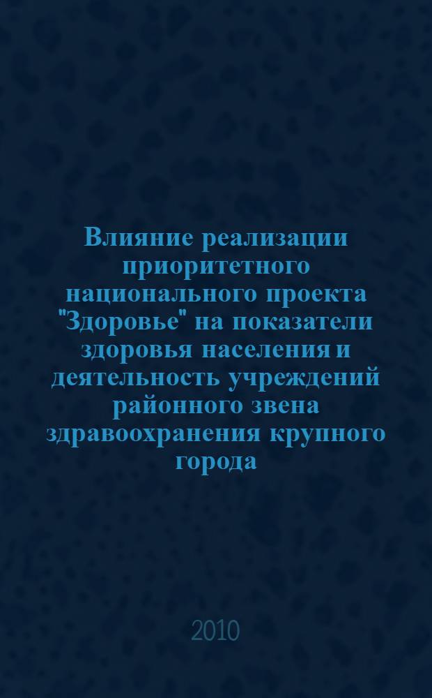 Влияние реализации приоритетного национального проекта "Здоровье" на показатели здоровья населения и деятельность учреждений районного звена здравоохранения крупного города : автореферат диссертации на соискание ученой степени кандидата медицинских наук : специальность 14.02.03 <Общественное здоровье и здравоохранение>